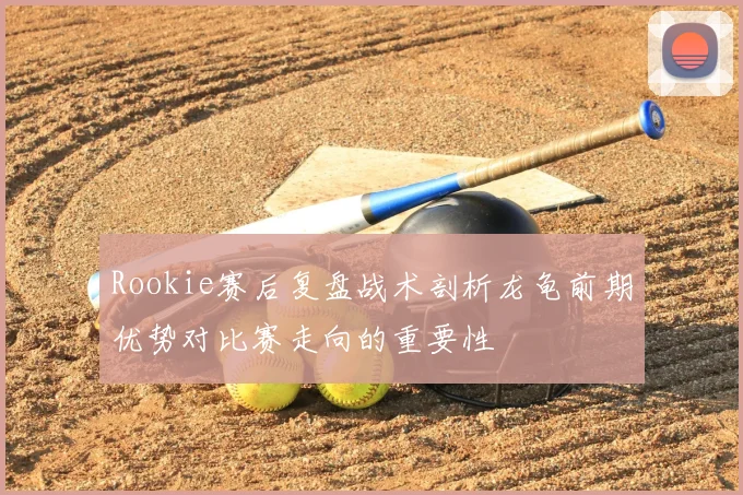 Rookie赛后复盘战术剖析龙龟前期优势对比赛走向的重要性