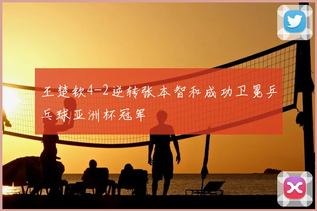 王楚钦4-2逆转张本智和成功卫冕乒乓球亚洲杯冠军