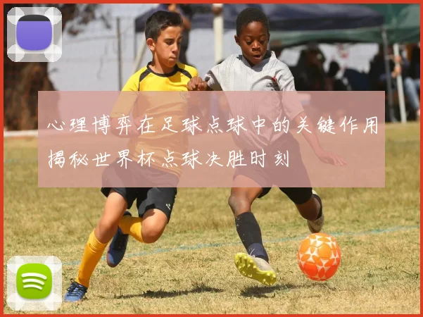心理博弈在足球点球中的关键作用揭秘世界杯点球决胜时刻