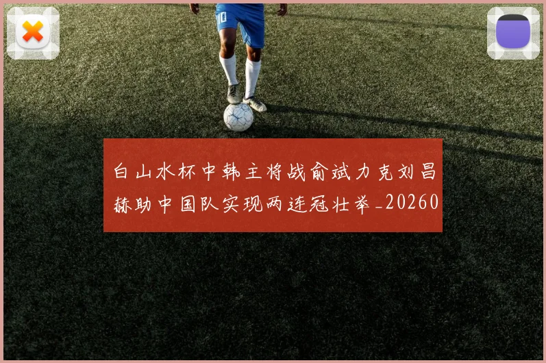 白山水杯中韩主将战俞斌力克刘昌赫助中国队实现两连冠壮举_20260215131108