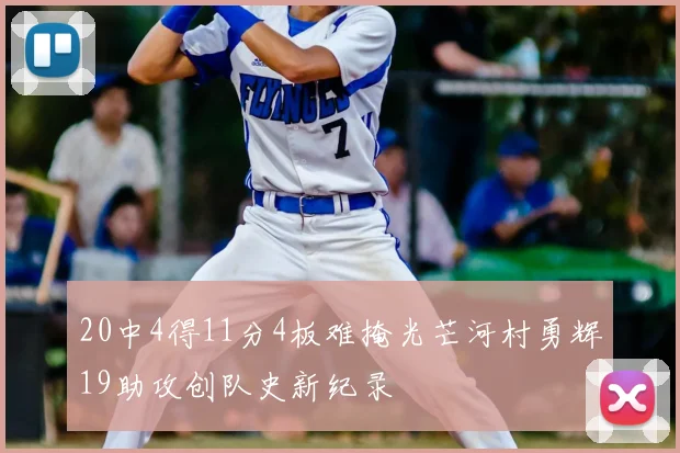 20中4得11分4板难掩光芒河村勇辉19助攻创队史新纪录