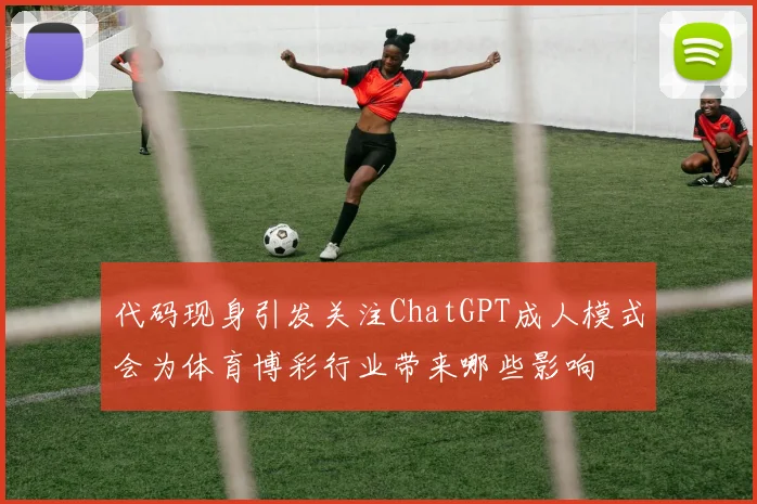 代码现身引发关注ChatGPT成人模式会为体育博彩行业带来哪些影响