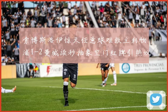 索博斯洛伊惊天任意球难救主利物浦1-2曼城读秒抽象空门红牌引热议