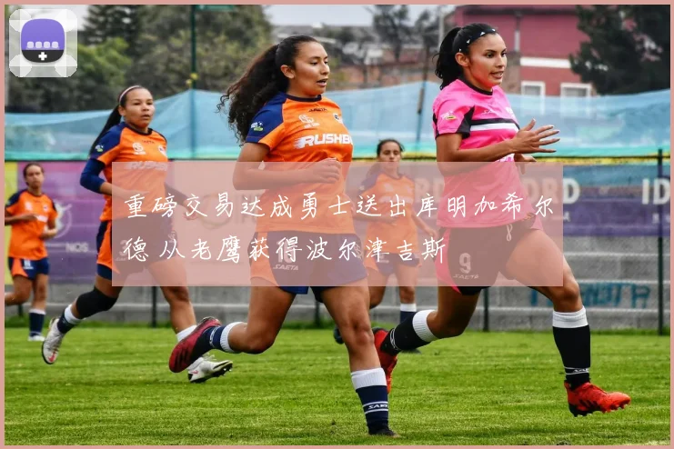 重磅交易达成勇士送出库明加希尔德 从老鹰获得波尔津吉斯