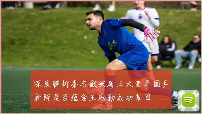 深度解析秦志戬破局三大变革国乒新阵是否蕴含王励勤成功基因