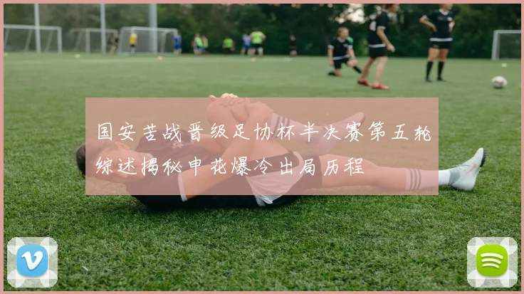 国安苦战晋级足协杯半决赛第五轮综述揭秘申花爆冷出局历程