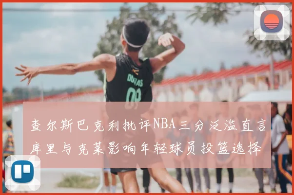 查尔斯巴克利批评NBA三分泛滥直言库里与克莱影响年轻球员投篮选择