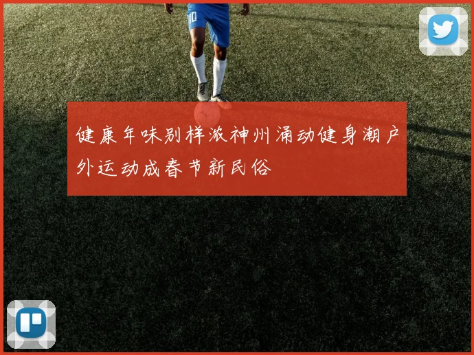 健康年味别样浓神州涌动健身潮户外运动成春节新民俗