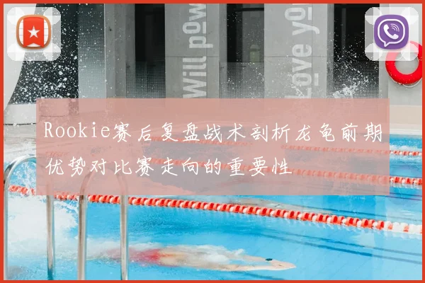 Rookie赛后复盘战术剖析龙龟前期优势对比赛走向的重要性