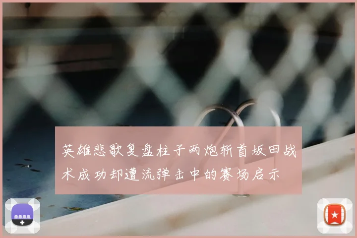 英雄悲歌复盘柱子两炮斩首坂田战术成功却遭流弹击中的赛场启示