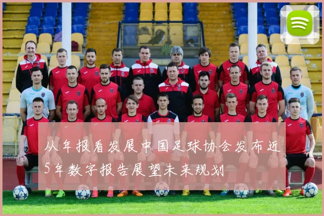 从年报看发展中国足球协会发布近5年数字报告展望未来规划