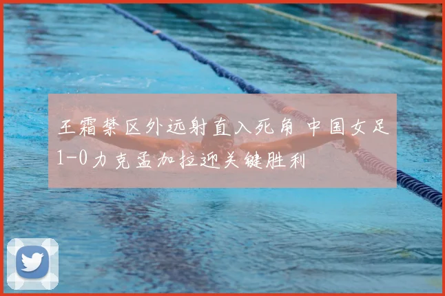 王霜禁区外远射直入死角 中国女足1-0力克孟加拉迎关键胜利