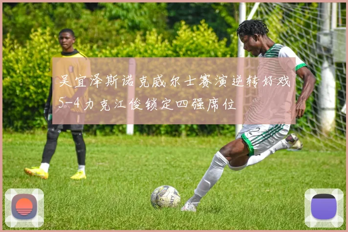 吴宜泽斯诺克威尔士赛演逆转好戏5-4力克江俊锁定四强席位