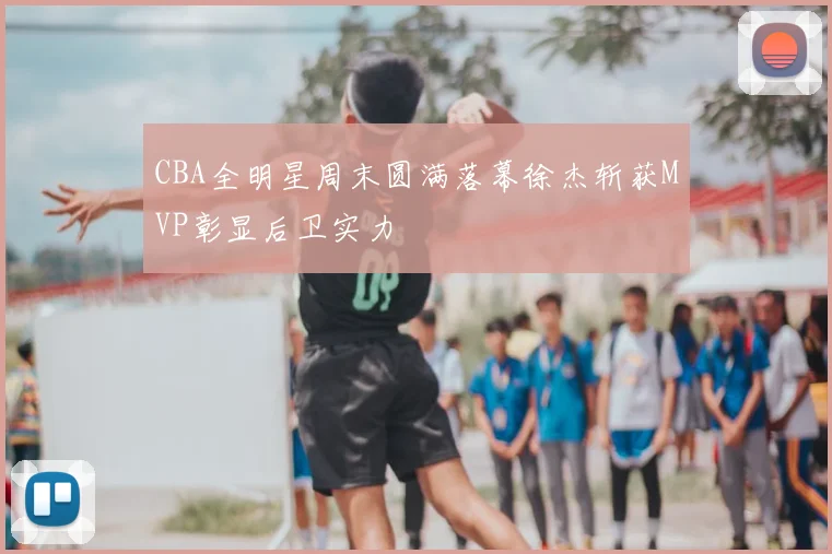 CBA全明星周末圆满落幕徐杰斩获MVP彰显后卫实力