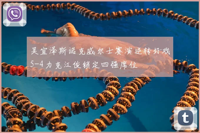 吴宜泽斯诺克威尔士赛演逆转好戏5-4力克江俊锁定四强席位