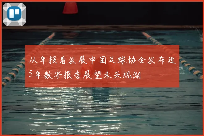 从年报看发展中国足球协会发布近5年数字报告展望未来规划