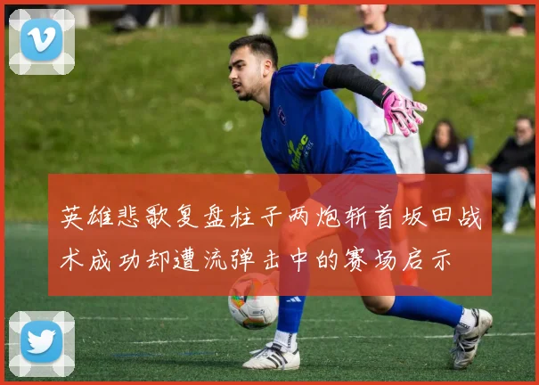 英雄悲歌复盘柱子两炮斩首坂田战术成功却遭流弹击中的赛场启示