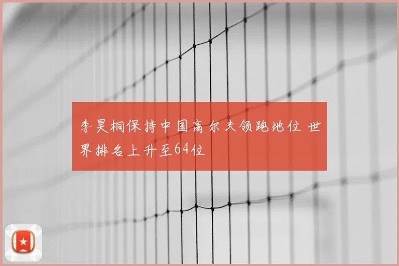 李昊桐保持中国高尔夫领跑地位 世界排名上升至64位
