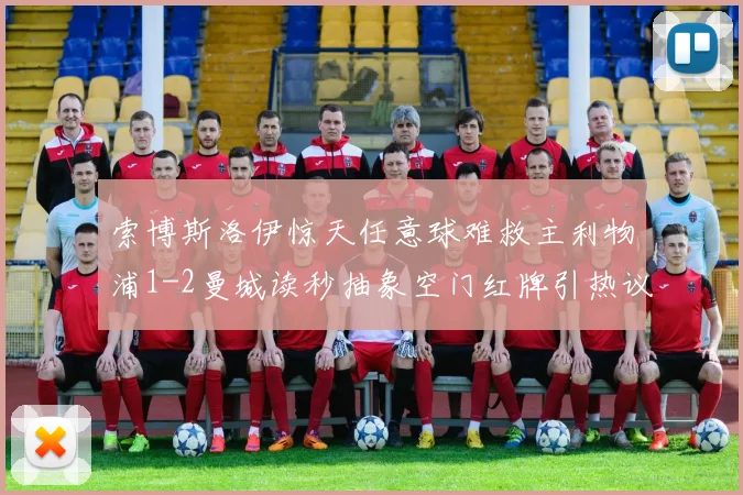 索博斯洛伊惊天任意球难救主利物浦1-2曼城读秒抽象空门红牌引热议